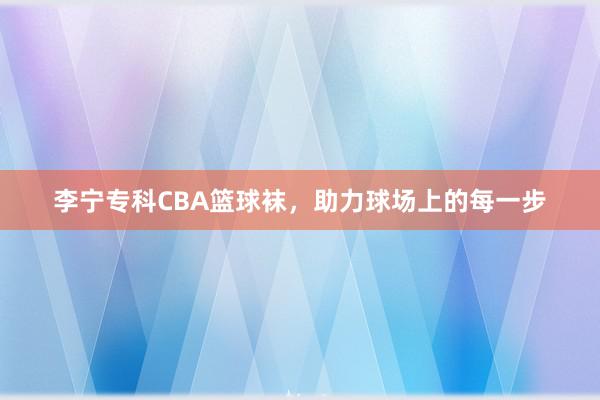 李宁专科CBA篮球袜，助力球场上的每一步